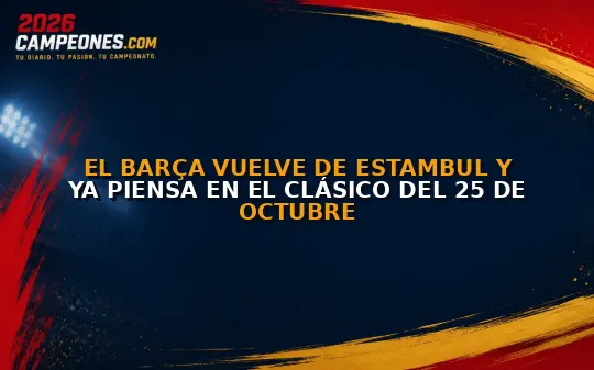 El Barça vuelve de Estambul y ya piensa en el Clásico del 25 de octubre