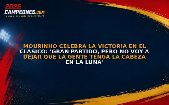 Mourinho celebra la victoria en el Clásico: 'Gran partido, pero no voy a dejar que la gente tenga la cabeza en la luna'