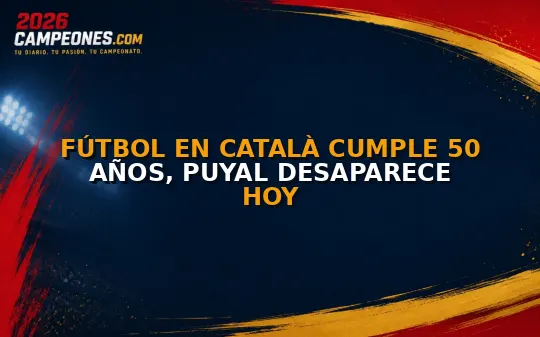 Fútbol en català cumple 50 años, Puyal desaparece hoy