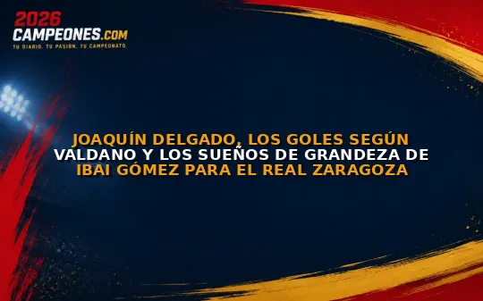 Joaquín Delgado, los goles según Valdano y los sueños de grandeza de Ibai Gómez para el Real Zaragoza