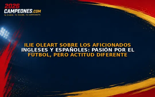 Ilie Oleart sobre los aficionados ingleses y españoles: pasión por el fútbol, pero actitud diferente
