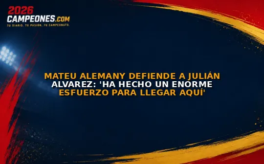 Mateu Alemany defiende a Julián Alvarez: 'Ha hecho un enorme esfuerzo para llegar aquí'