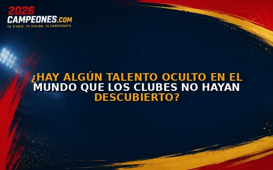 ¿Hay algún talento oculto en el mundo que los clubes no hayan descubierto?
