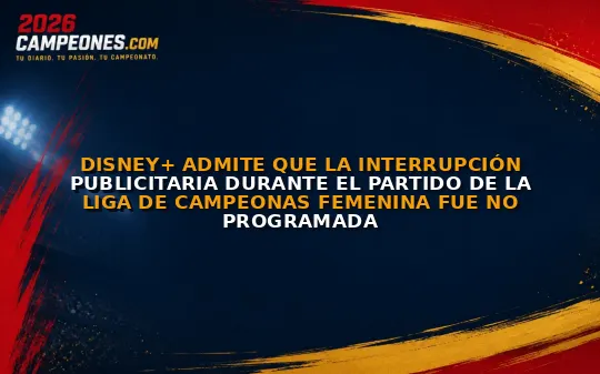 Disney+ admite que la interrupción publicitaria durante el partido de la Liga de Campeonas femenina fue no programada