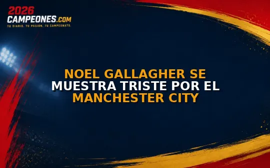 Noel Gallagher se muestra triste por el Manchester City